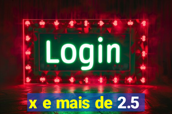 x e mais de 2.5